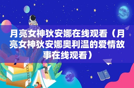 月亮女神狄安娜在线观看（月亮女神狄安娜奥利温的爱情故事在线观看）