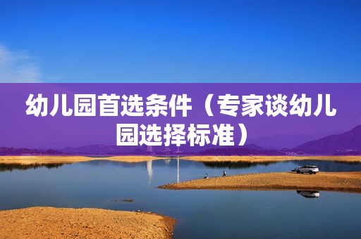 幼儿园首选条件（专家谈幼儿园选择标准）