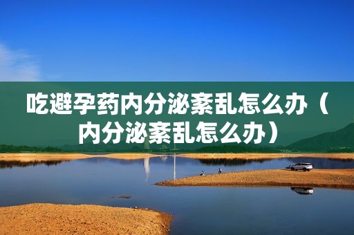 吃避孕药内分泌紊乱怎么办（内分泌紊乱怎么办）