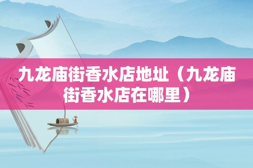 九龙庙街香水店地址（九龙庙街香水店在哪里）