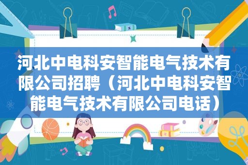 河北中电科安智能电气技术有限公司招聘（河北中电科安智能电气技术有限公司电话）