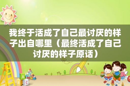 我终于活成了自己最讨厌的样子出自哪里（最终活成了自己讨厌的样子原话）
