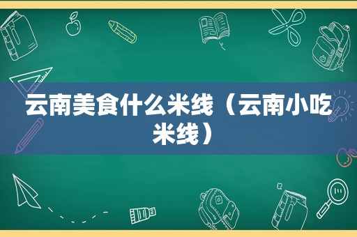 云南美食什么米线（云南小吃 米线）