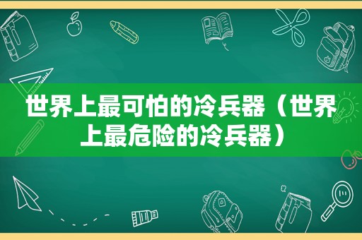 世界上最可怕的冷兵器（世界上最危险的冷兵器）