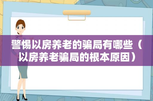 警惕以房养老的骗局有哪些（以房养老骗局的根本原因）