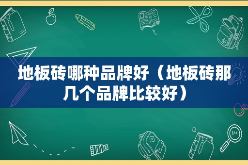 地板砖哪种品牌好（地板砖那几个品牌比较好）