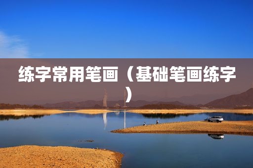 练字常用笔画（基础笔画练字）