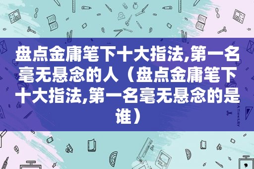 盘点金庸笔下十大指法,第一名毫无悬念的人（盘点金庸笔下十大指法,第一名毫无悬念的是谁）