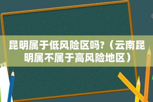 昆明属于低风险区吗?（云南昆明属不属于高风险地区）
