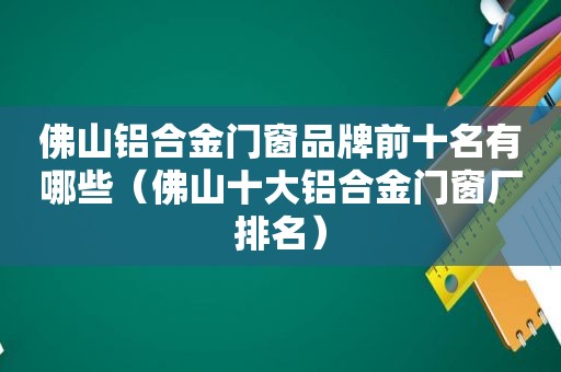 佛山铝合金门窗品牌前十名有哪些（佛山十大铝合金门窗厂排名）