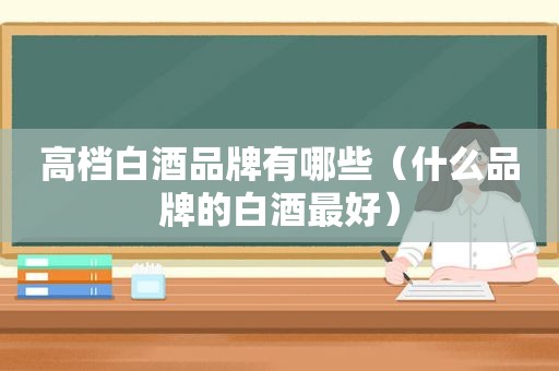 高档白酒品牌有哪些（什么品牌的白酒最好）