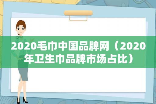 2020毛巾中国品牌网（2020年卫生巾品牌市场占比）