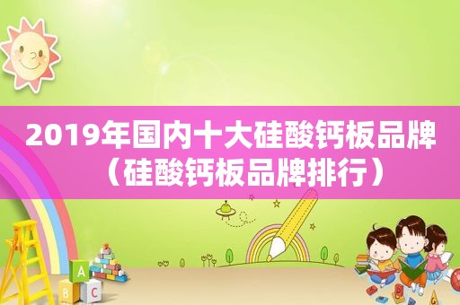 2019年国内十大硅酸钙板品牌（硅酸钙板品牌排行）