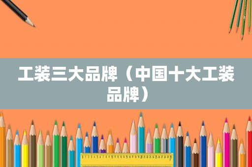 工装三大品牌（中国十大工装品牌）
