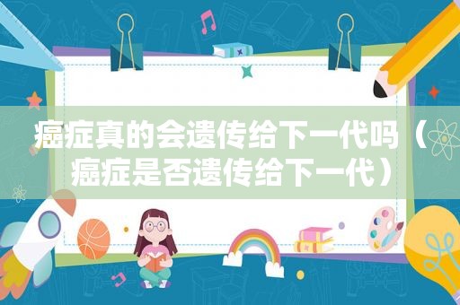 癌症真的会遗传给下一代吗（癌症是否遗传给下一代）