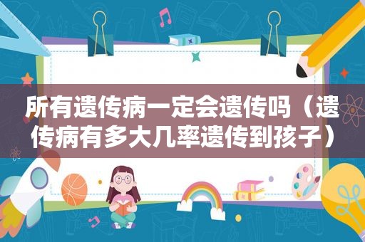 所有遗传病一定会遗传吗（遗传病有多大几率遗传到孩子）