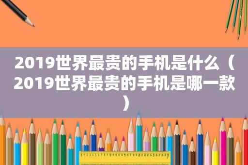 2019世界最贵的手机是什么（2019世界最贵的手机是哪一款）