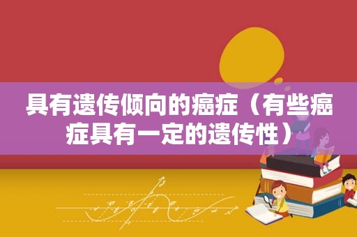 具有遗传倾向的癌症（有些癌症具有一定的遗传性）