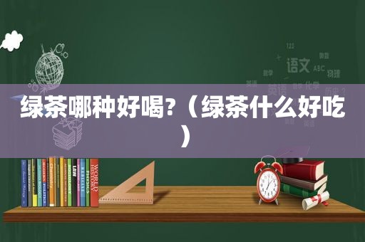 绿茶哪种好喝?（绿茶什么好吃）