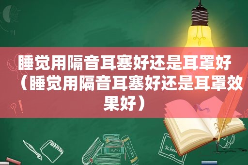 睡觉用隔音耳塞好还是耳罩好（睡觉用隔音耳塞好还是耳罩效果好）
