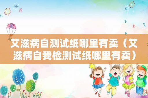 艾滋病自测试纸哪里有卖（艾滋病自我检测试纸哪里有卖）