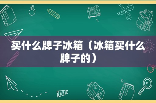 买什么牌子冰箱（冰箱买什么牌子的）