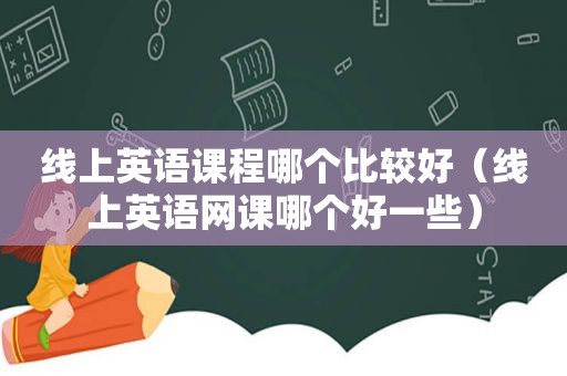 线上英语课程哪个比较好（线上英语网课哪个好一些）