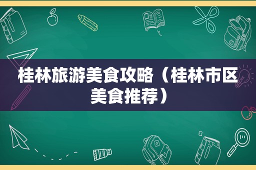 桂林旅游美食攻略（桂林市区美食推荐）