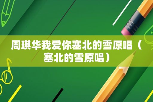 周琪华我爱你塞北的雪原唱（塞北的雪原唱）