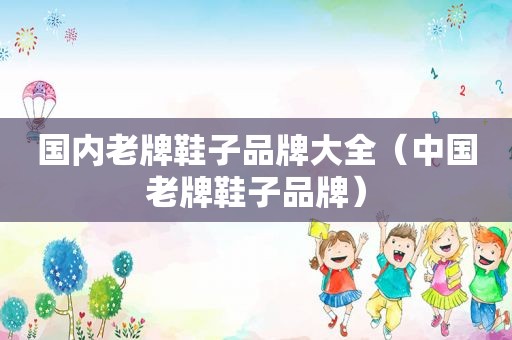 国内老牌鞋子品牌大全（中国老牌鞋子品牌）