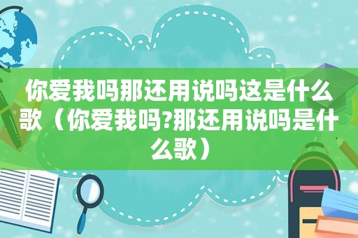 你爱我吗那还用说吗这是什么歌（你爱我吗?那还用说吗是什么歌）