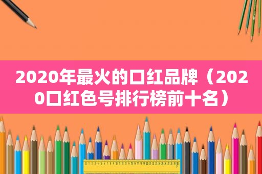 2020年最火的口红品牌（2020口红色号排行榜前十名）