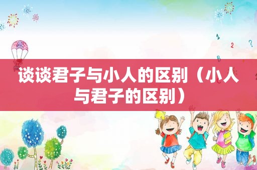 谈谈君子与小人的区别（小人与君子的区别）
