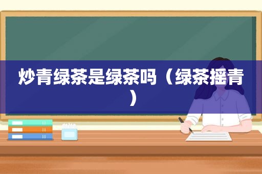 炒青绿茶是绿茶吗（绿茶摇青）