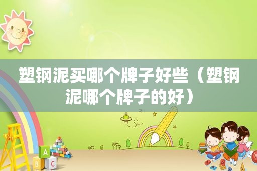 塑钢泥买哪个牌子好些（塑钢泥哪个牌子的好）