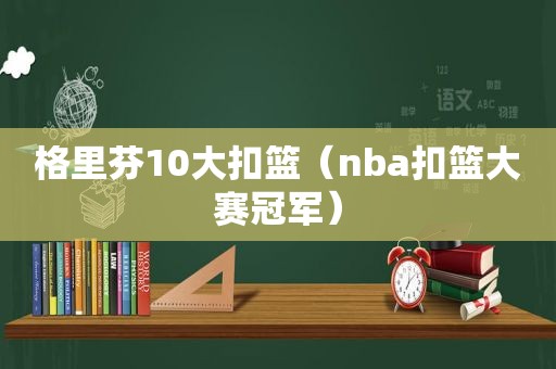 格里芬10大扣篮（nba扣篮大赛冠军）