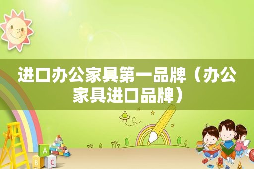 进口办公家具第一品牌（办公家具进口品牌）