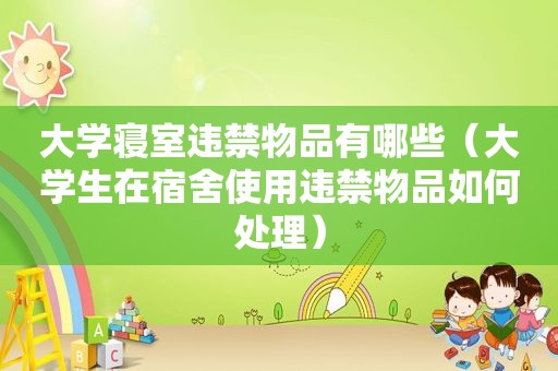 大学寝室违禁物品有哪些（大学生在宿舍使用违禁物品如何处理）