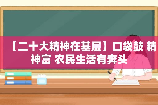 【二十大精神在基层】口袋鼓 精神富 农民生活有奔头