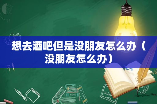 想去酒吧但是没朋友怎么办（没朋友怎么办）