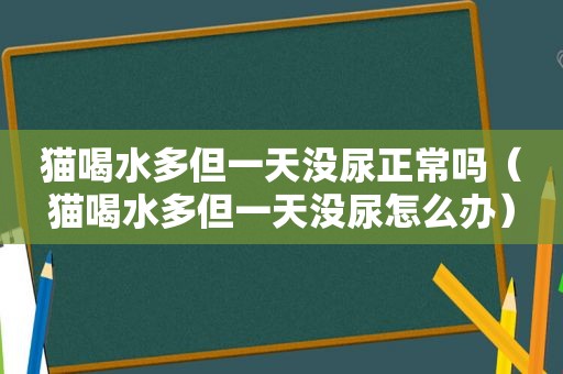 猫喝水多但一天没尿正常吗（猫喝水多但一天没尿怎么办）