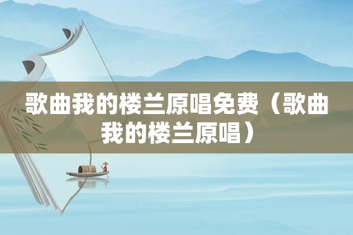 歌曲我的楼兰原唱免费（歌曲我的楼兰原唱）