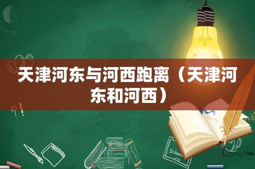 天津河东与河西跑离（天津河东和河西）