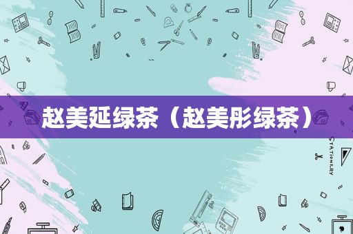 赵美延绿茶（赵美彤绿茶）