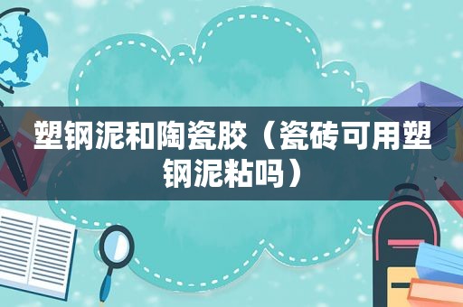 塑钢泥和陶瓷胶（瓷砖可用塑钢泥粘吗）