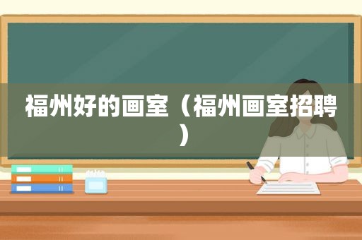 福州好的画室（福州画室招聘）