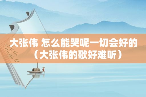大张伟 怎么能哭呢一切会好的（大张伟的歌好难听）