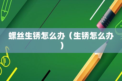 螺丝生锈怎么办（生锈怎么办）