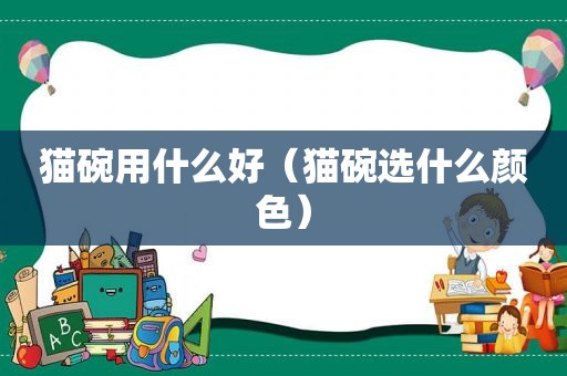 猫碗用什么好（猫碗选什么颜色）