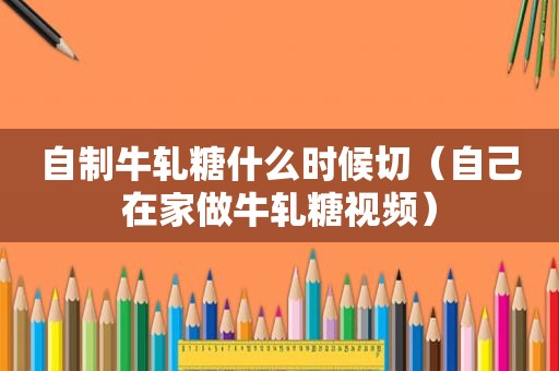 自制牛轧糖什么时候切（自己在家做牛轧糖视频）